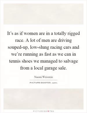 It’s as if women are in a totally rigged race. A lot of men are driving souped-up, low-slung racing cars and we’re running as fast as we can in tennis shoes we managed to salvage from a local garage sale Picture Quote #1