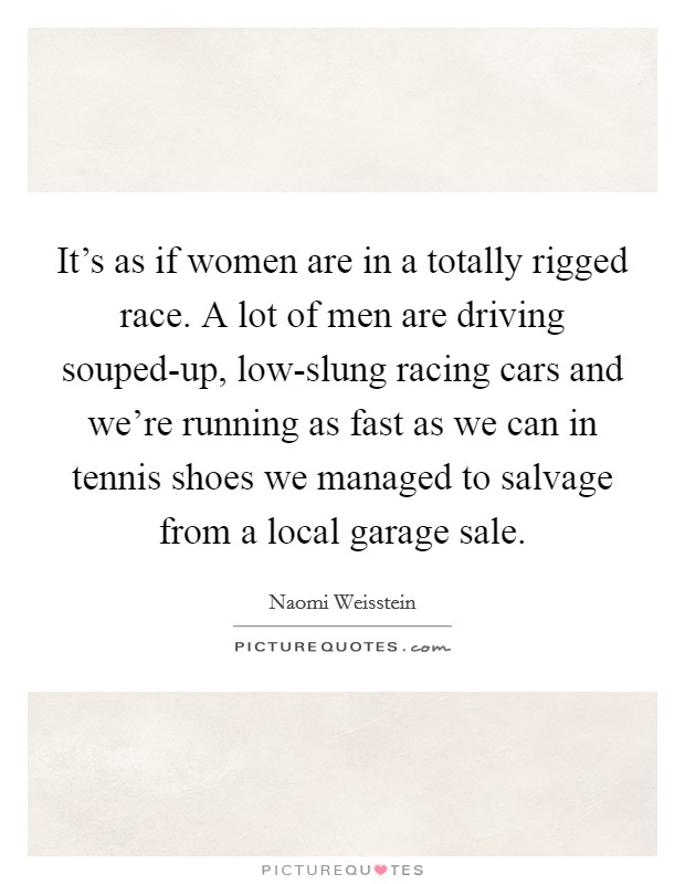 It's as if women are in a totally rigged race. A lot of men are driving souped-up, low-slung racing cars and we're running as fast as we can in tennis shoes we managed to salvage from a local garage sale Picture Quote #1