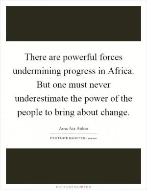 There are powerful forces undermining progress in Africa. But one must never underestimate the power of the people to bring about change Picture Quote #1