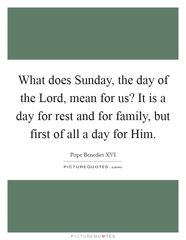 What does Sunday, the day of the Lord, mean for us? It is a day for rest and for family, but first of all a day for Him Picture Quote #1