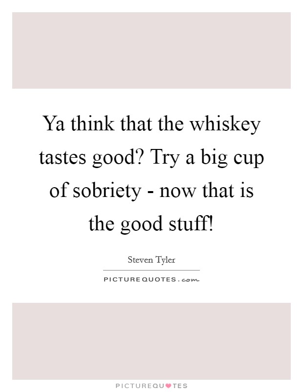 Ya think that the whiskey tastes good? Try a big cup of sobriety - now that is the good stuff! Picture Quote #1