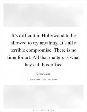 It’s difficult in Hollywood to be allowed to try anything. It’s all a terrible compromise. There is no time for art. All that matters is what they call box office Picture Quote #1