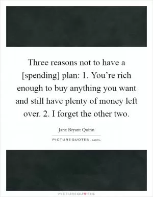 Three reasons not to have a [spending] plan: 1. You’re rich enough to buy anything you want and still have plenty of money left over. 2. I forget the other two Picture Quote #1