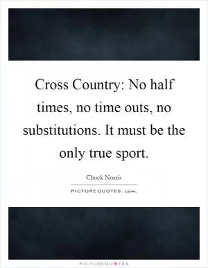 Cross Country: No half times, no time outs, no substitutions. It must be the only true sport Picture Quote #1