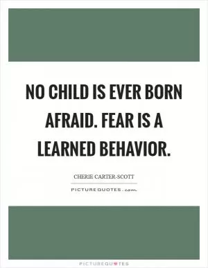 No child is ever born afraid. Fear is a learned behavior Picture Quote #1