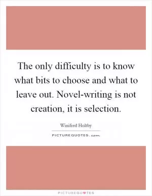 The only difficulty is to know what bits to choose and what to leave out. Novel-writing is not creation, it is selection Picture Quote #1