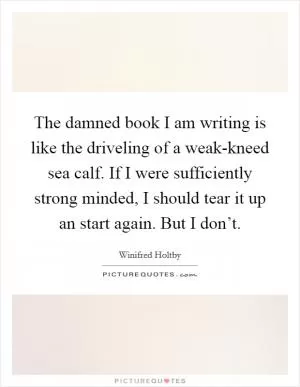 The damned book I am writing is like the driveling of a weak-kneed sea calf. If I were sufficiently strong minded, I should tear it up an start again. But I don’t Picture Quote #1