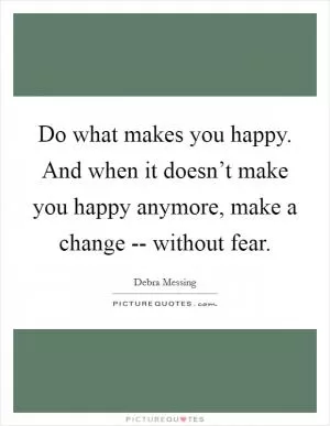 Do what makes you happy. And when it doesn’t make you happy anymore, make a change -- without fear Picture Quote #1