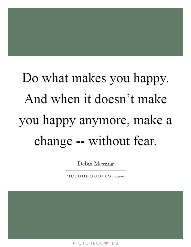 Do what makes you happy. And when it doesn't make you happy anymore, make a change -- without fear Picture Quote #1
