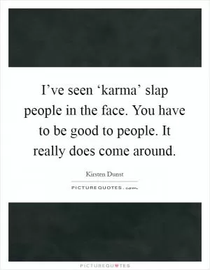 I’ve seen ‘karma’ slap people in the face. You have to be good to people. It really does come around Picture Quote #1