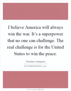 I believe America will always win the war. It’s a superpower that no one can challenge. The real challenge is for the United States to win the peace Picture Quote #1