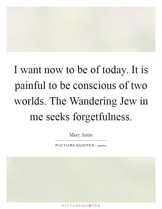 I want now to be of today. It is painful to be conscious of two worlds. The Wandering Jew in me seeks forgetfulness Picture Quote #1