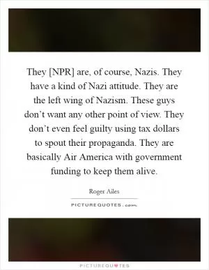 They [NPR] are, of course, Nazis. They have a kind of Nazi attitude. They are the left wing of Nazism. These guys don’t want any other point of view. They don’t even feel guilty using tax dollars to spout their propaganda. They are basically Air America with government funding to keep them alive Picture Quote #1
