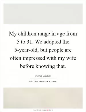 My children range in age from 5 to 31. We adopted the 5-year-old, but people are often impressed with my wife before knowing that Picture Quote #1