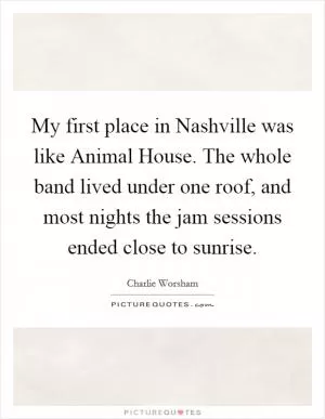 My first place in Nashville was like Animal House. The whole band lived under one roof, and most nights the jam sessions ended close to sunrise Picture Quote #1