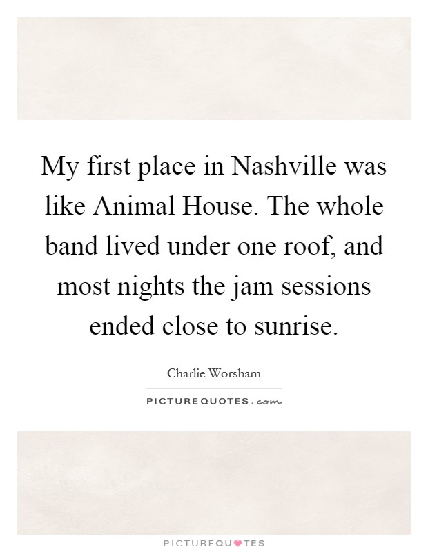 My first place in Nashville was like Animal House. The whole band lived under one roof, and most nights the jam sessions ended close to sunrise Picture Quote #1
