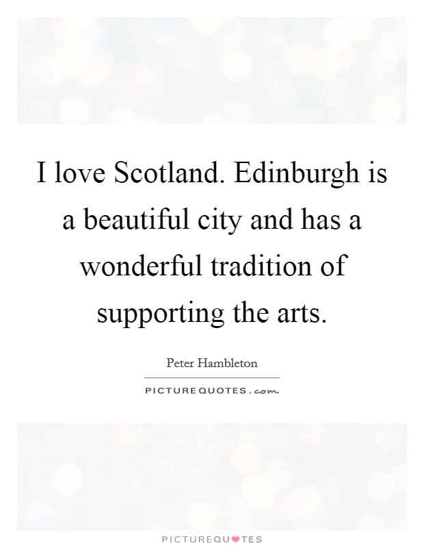 I love Scotland. Edinburgh is a beautiful city and has a wonderful tradition of supporting the arts Picture Quote #1