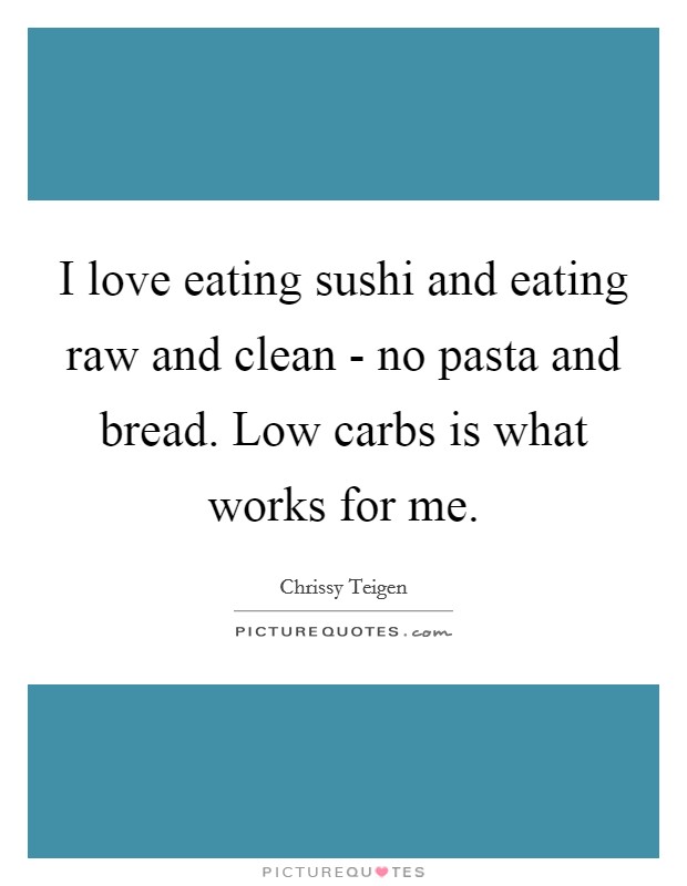 I love eating sushi and eating raw and clean - no pasta and bread. Low carbs is what works for me Picture Quote #1