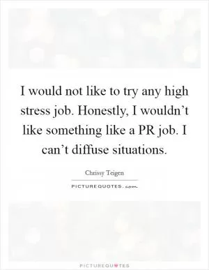 I would not like to try any high stress job. Honestly, I wouldn’t like something like a PR job. I can’t diffuse situations Picture Quote #1