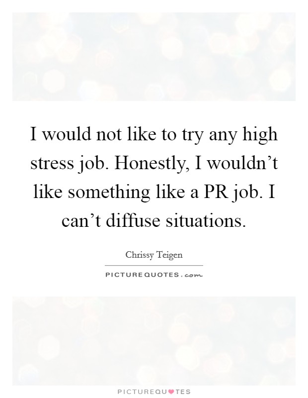I would not like to try any high stress job. Honestly, I wouldn't like something like a PR job. I can't diffuse situations Picture Quote #1