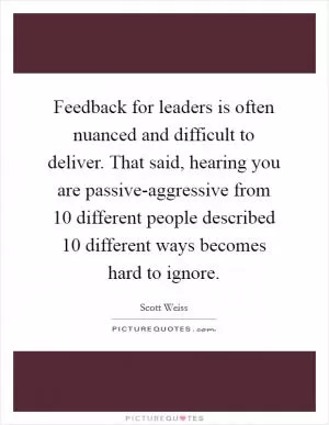 Feedback for leaders is often nuanced and difficult to deliver. That said, hearing you are passive-aggressive from 10 different people described 10 different ways becomes hard to ignore Picture Quote #1