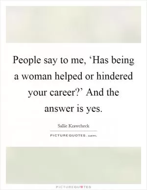 People say to me, ‘Has being a woman helped or hindered your career?’ And the answer is yes Picture Quote #1