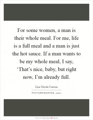 For some women, a man is their whole meal. For me, life is a full meal and a man is just the hot sauce. If a man wants to be my whole meal, I say, ‘That’s nice, baby, but right now, I’m already full Picture Quote #1