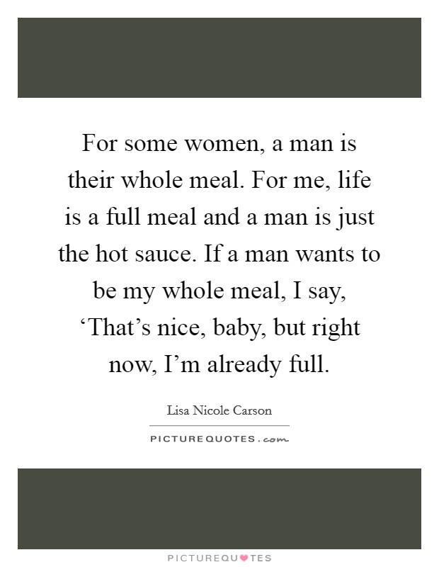 For some women, a man is their whole meal. For me, life is a full meal and a man is just the hot sauce. If a man wants to be my whole meal, I say, ‘That's nice, baby, but right now, I'm already full Picture Quote #1