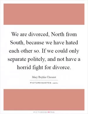 We are divorced, North from South, because we have hated each other so. If we could only separate politely, and not have a horrid fight for divorce Picture Quote #1