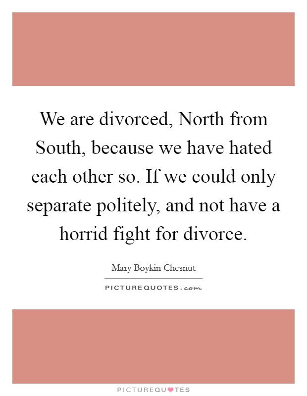 We are divorced, North from South, because we have hated each other so. If we could only separate politely, and not have a horrid fight for divorce Picture Quote #1