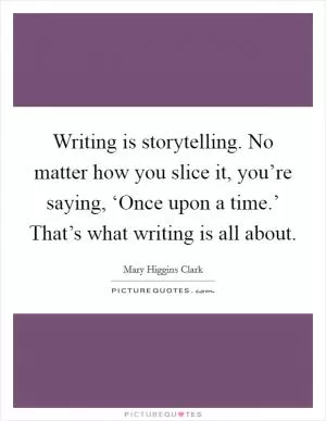 Writing is storytelling. No matter how you slice it, you’re saying, ‘Once upon a time.’ That’s what writing is all about Picture Quote #1