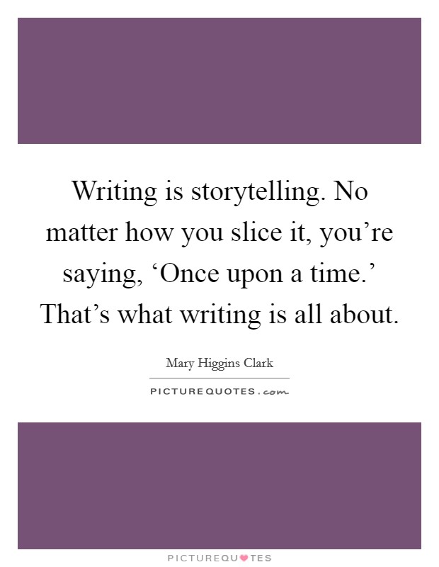 Writing is storytelling. No matter how you slice it, you're saying, ‘Once upon a time.' That's what writing is all about Picture Quote #1