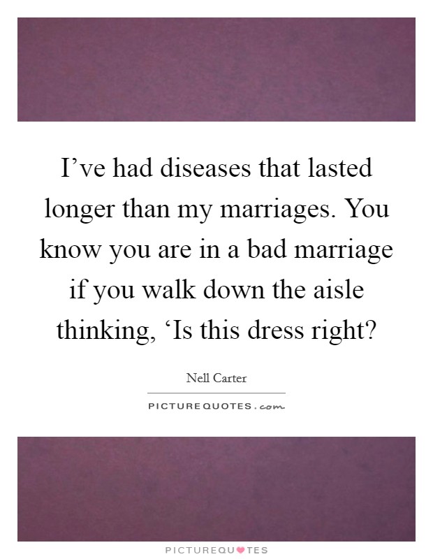 I've had diseases that lasted longer than my marriages. You know you are in a bad marriage if you walk down the aisle thinking, ‘Is this dress right? Picture Quote #1