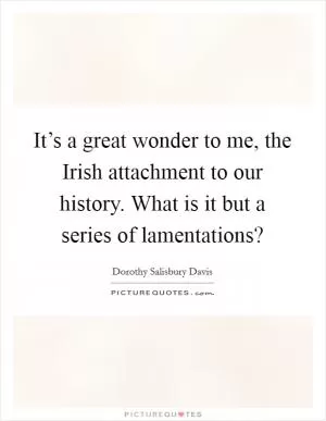 It’s a great wonder to me, the Irish attachment to our history. What is it but a series of lamentations? Picture Quote #1