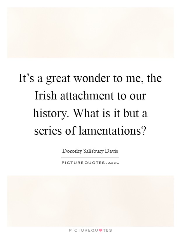 It's a great wonder to me, the Irish attachment to our history. What is it but a series of lamentations? Picture Quote #1