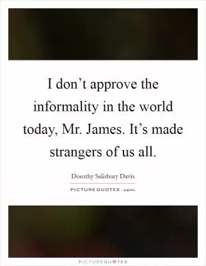 I don’t approve the informality in the world today, Mr. James. It’s made strangers of us all Picture Quote #1