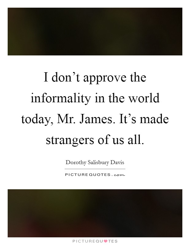 I don't approve the informality in the world today, Mr. James. It's made strangers of us all Picture Quote #1