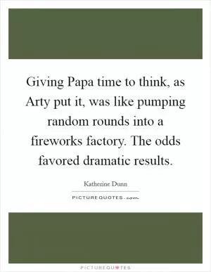 Giving Papa time to think, as Arty put it, was like pumping random rounds into a fireworks factory. The odds favored dramatic results Picture Quote #1