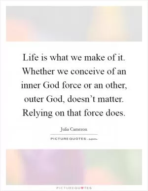 Life is what we make of it. Whether we conceive of an inner God force or an other, outer God, doesn’t matter. Relying on that force does Picture Quote #1