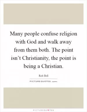 Many people confuse religion with God and walk away from them both. The point isn’t Christianity, the point is being a Christian Picture Quote #1