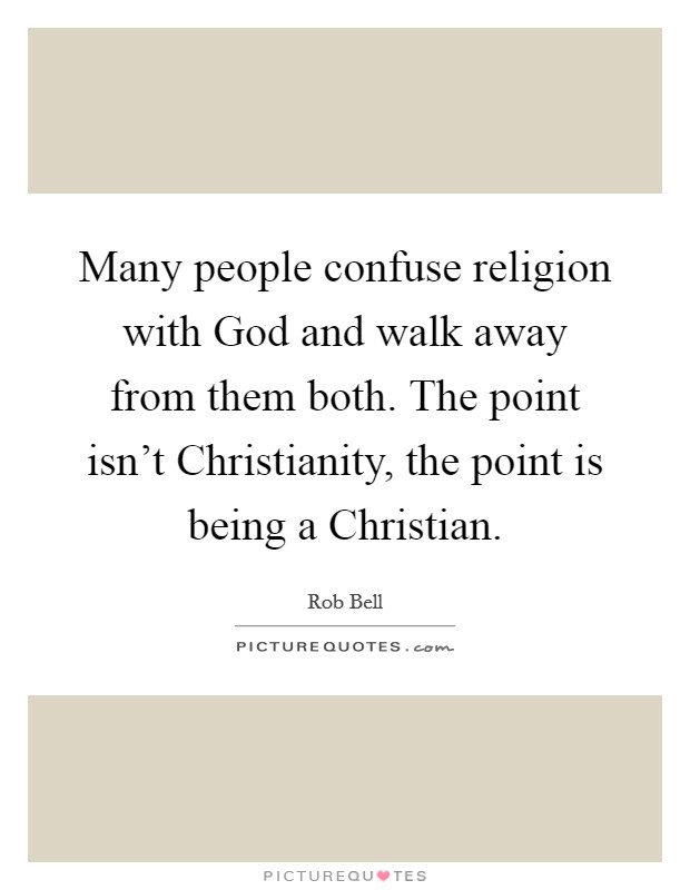 Many people confuse religion with God and walk away from them both. The point isn't Christianity, the point is being a Christian Picture Quote #1