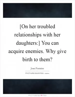 [On her troubled relationships with her daughters:] You can acquire enemies. Why give birth to them? Picture Quote #1