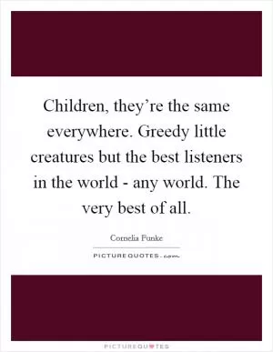 Children, they’re the same everywhere. Greedy little creatures but the best listeners in the world - any world. The very best of all Picture Quote #1