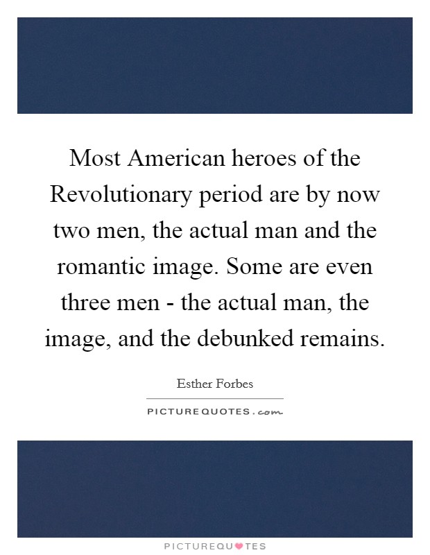 Most American heroes of the Revolutionary period are by now two men, the actual man and the romantic image. Some are even three men - the actual man, the image, and the debunked remains Picture Quote #1