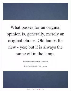 What passes for an original opinion is, generally, merely an original phrase. Old lamps for new - yes; but it is always the same oil in the lamp Picture Quote #1