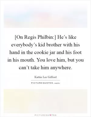 [On Regis Philbin:] He’s like everybody’s kid brother with his hand in the cookie jar and his foot in his mouth. You love him, but you can’t take him anywhere Picture Quote #1