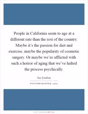 People in California seem to age at a different rate than the rest of the country. Maybe it’s the passion for diet and exercise, maybe the popularity of cosmetic surgery. Or maybe we’re afflicted with such a horror of aging that we’ve halted the process psychically Picture Quote #1