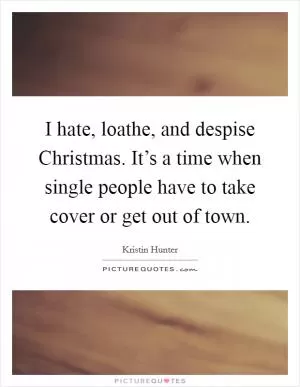 I hate, loathe, and despise Christmas. It’s a time when single people have to take cover or get out of town Picture Quote #1