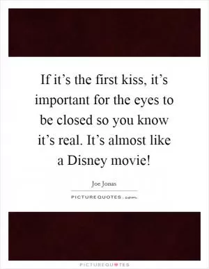 If it’s the first kiss, it’s important for the eyes to be closed so you know it’s real. It’s almost like a Disney movie! Picture Quote #1