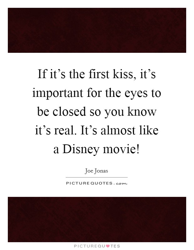 If it's the first kiss, it's important for the eyes to be closed so you know it's real. It's almost like a Disney movie! Picture Quote #1